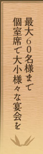 最大60名様まで
個室席で大小様々な宴会を