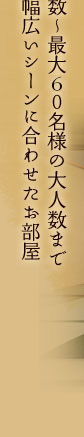 少人数～最大60名様の大人数まで
幅広いシーンに合わせたお部屋